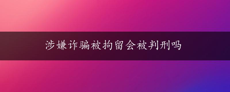 涉嫌诈骗被拘留会被判刑吗