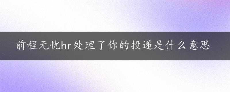 前程无忧hr处理了你的投递是什么意思