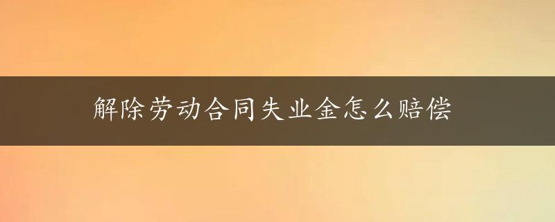 解除劳动合同失业金怎么赔偿