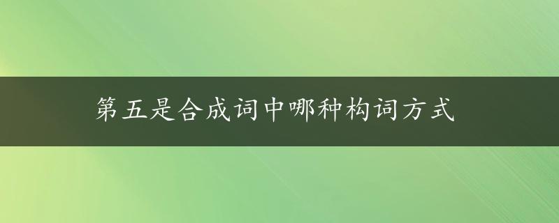 第五是合成词中哪种构词方式