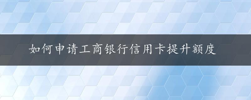 如何申请工商银行信用卡提升额度