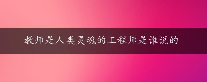 教师是人类灵魂的工程师是谁说的