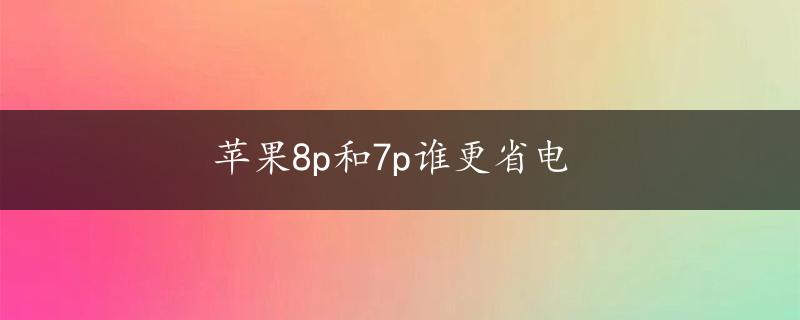 苹果8p和7p谁更省电