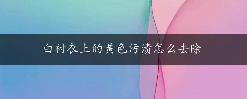 白衬衣上的黄色污渍怎么去除