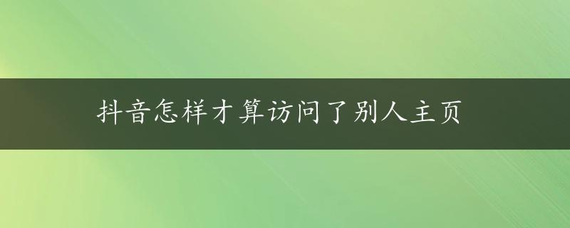 抖音怎样才算访问了别人主页