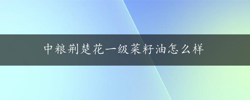 中粮荆楚花一级菜籽油怎么样