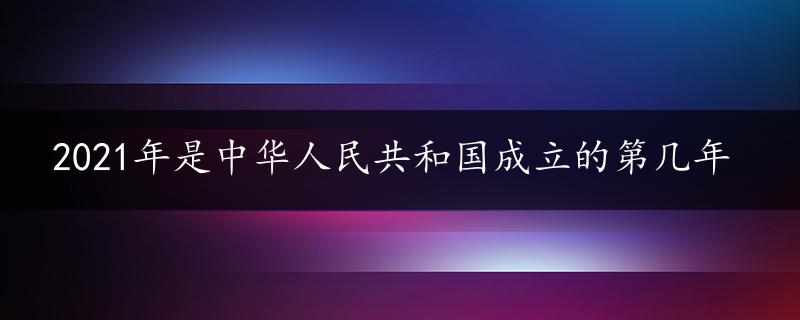 2021年是中华人民共和国成立的第几年