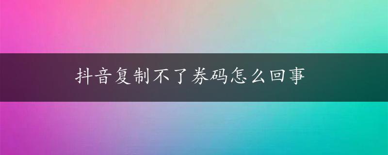 抖音复制不了券码怎么回事