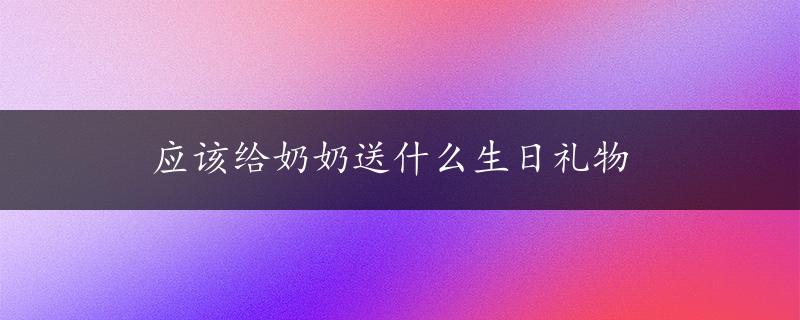 应该给奶奶送什么生日礼物