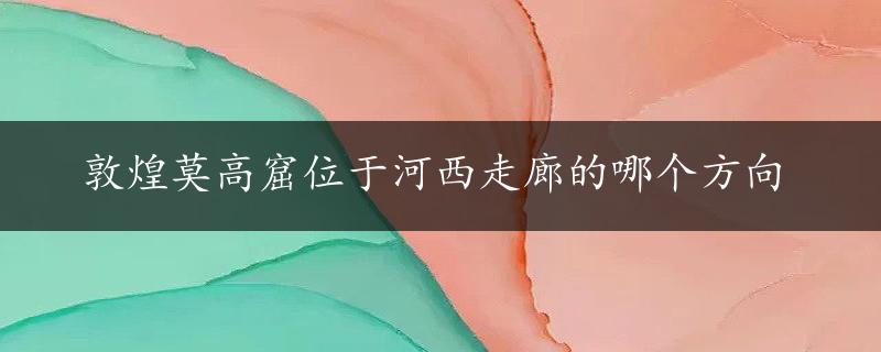 敦煌莫高窟位于河西走廊的哪个方向