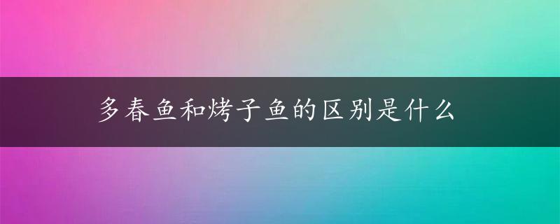 多春鱼和烤子鱼的区别是什么