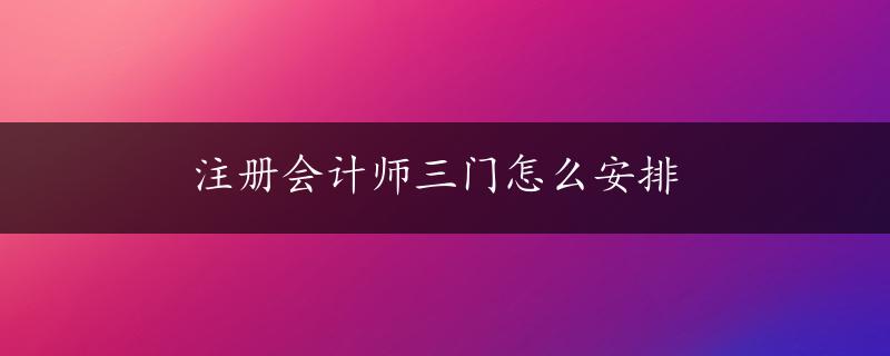 注册会计师三门怎么安排