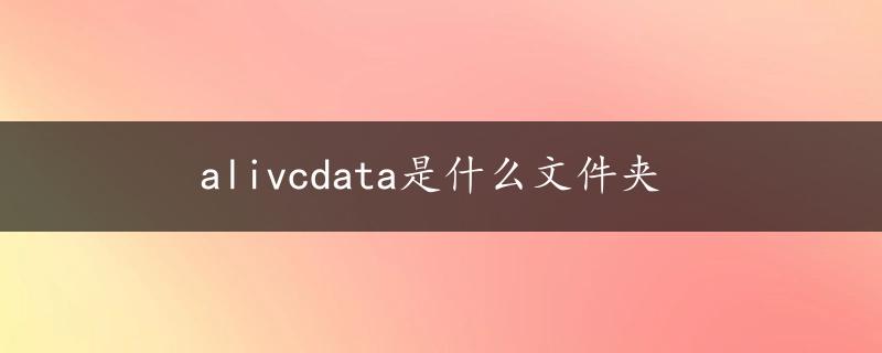 alivcdata是什么文件夹