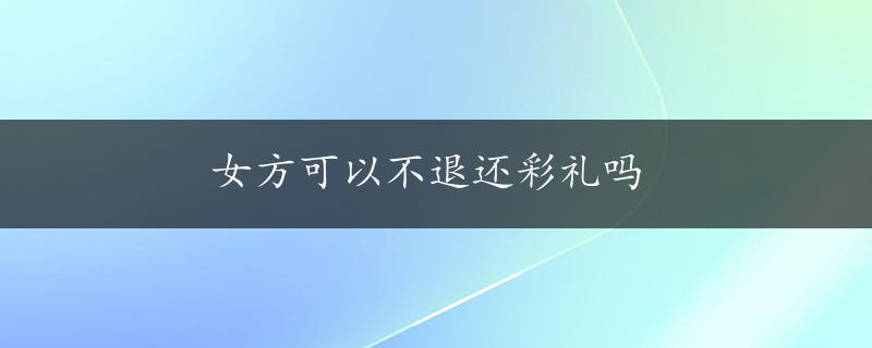 女方可以不退还彩礼吗