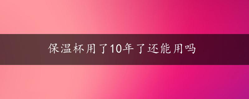 保温杯用了10年了还能用吗