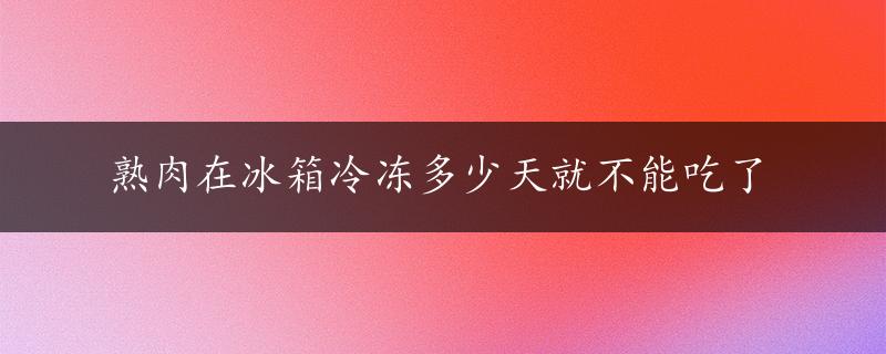 熟肉在冰箱冷冻多少天就不能吃了