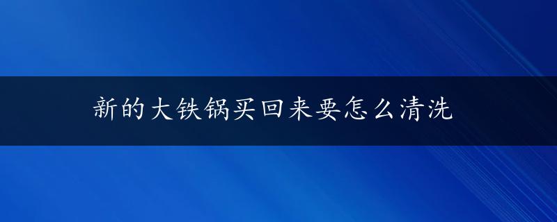 新的大铁锅买回来要怎么清洗