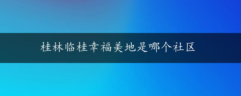 桂林临桂幸福美地是哪个社区