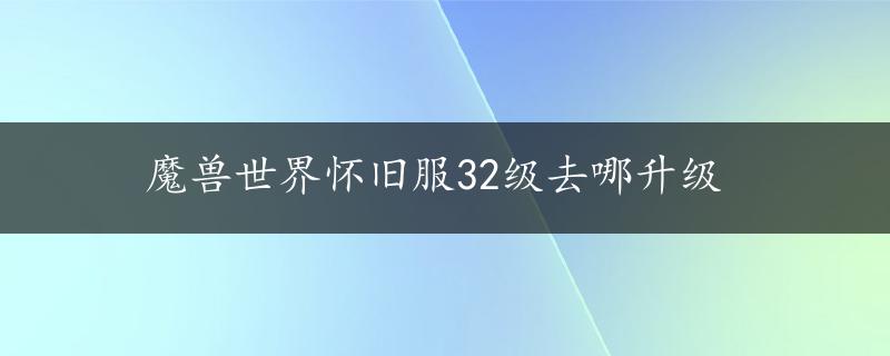 魔兽世界怀旧服32级去哪升级