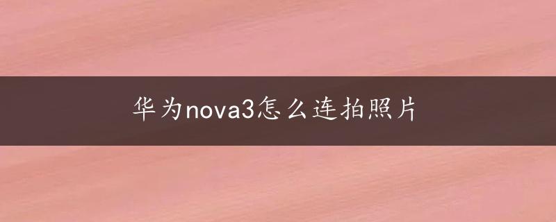 华为nova3怎么连拍照片