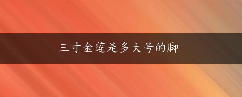 三寸金莲是多大号的脚