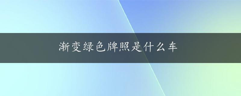 渐变绿色牌照是什么车