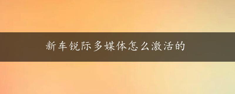 新车锐际多媒体怎么激活的