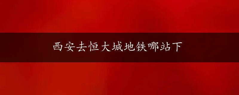 西安去恒大城地铁哪站下