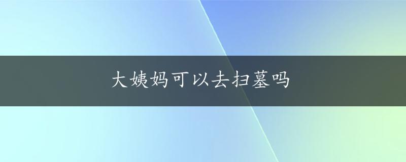 大姨妈可以去扫墓吗