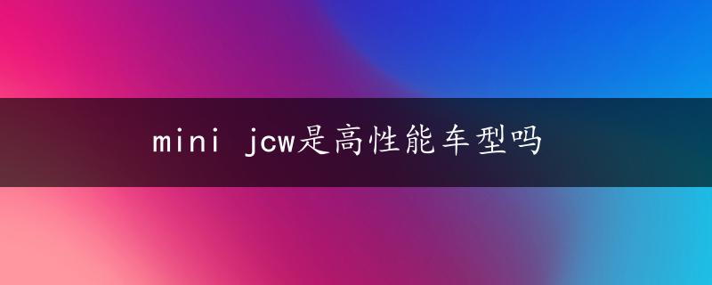 mini jcw是高性能车型吗