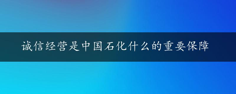 诚信经营是中国石化什么的重要保障