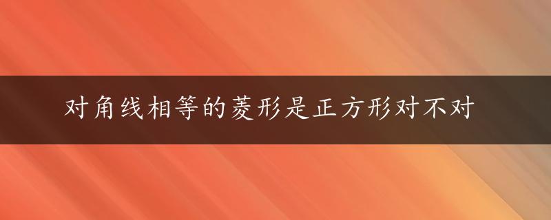 对角线相等的菱形是正方形对不对