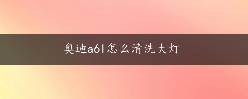 奥迪a6l怎么清洗大灯