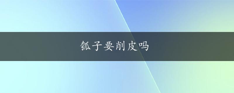 瓠子要削皮吗