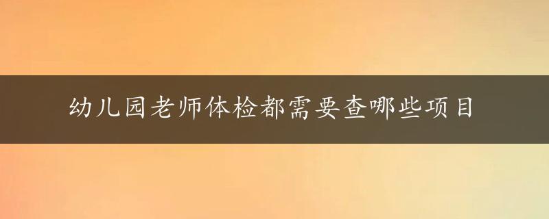 幼儿园老师体检都需要查哪些项目