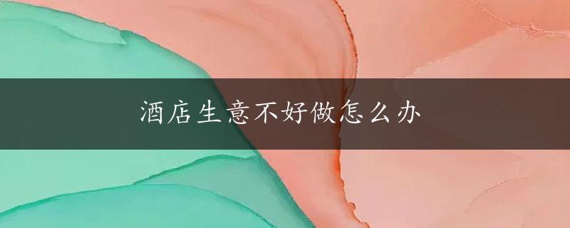 酒店生意不好做怎么办