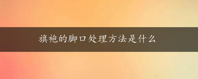 旗袍的脚口处理方法是什么