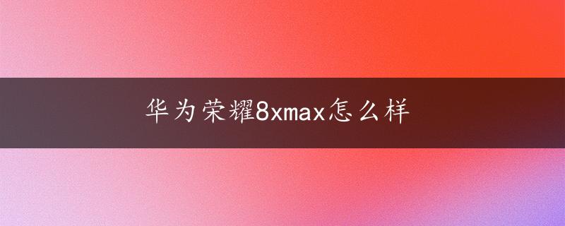 华为荣耀8xmax怎么样