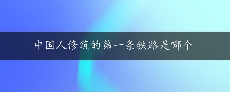 中国人修筑的第一条铁路是哪个