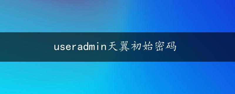 useradmin天翼初始密码