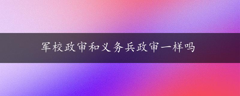 军校政审和义务兵政审一样吗