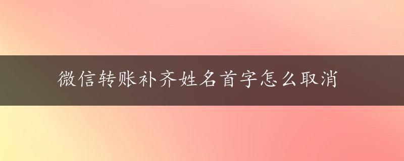 微信转账补齐姓名首字怎么取消