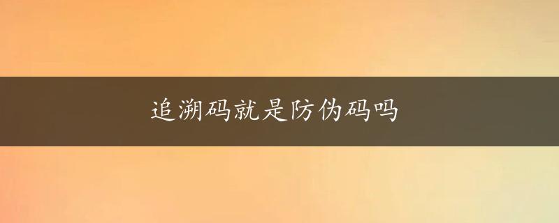 追溯码就是防伪码吗