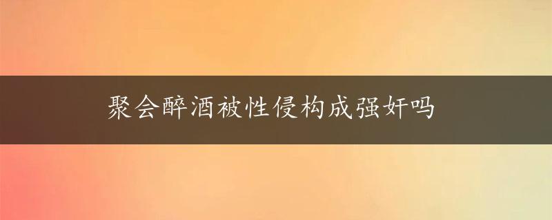 聚会醉酒被性侵构成强奸吗