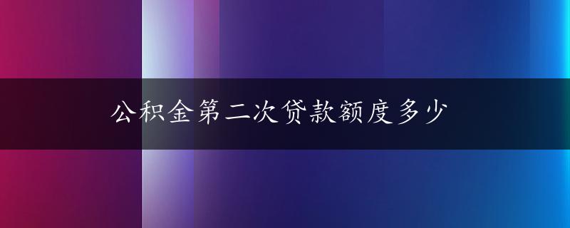 公积金第二次贷款额度多少