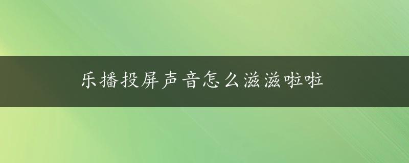 乐播投屏声音怎么滋滋啦啦