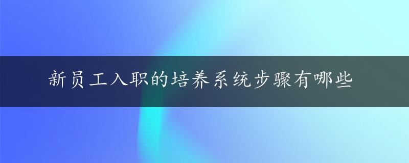 新员工入职的培养系统步骤有哪些