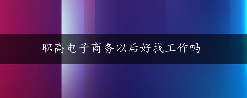 职高电子商务以后好找工作吗