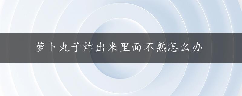 萝卜丸子炸出来里面不熟怎么办