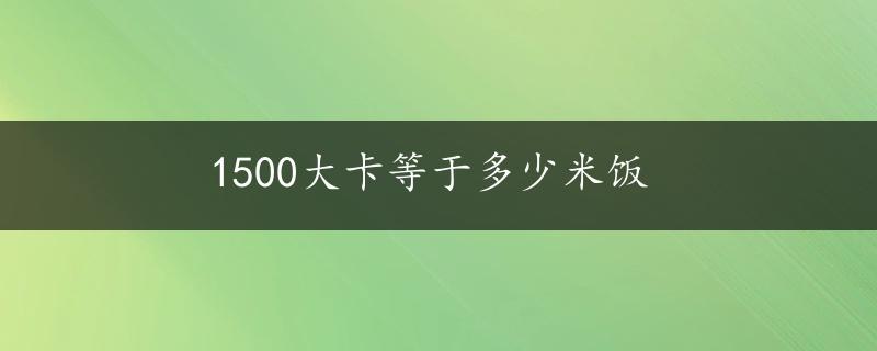 1500大卡等于多少米饭